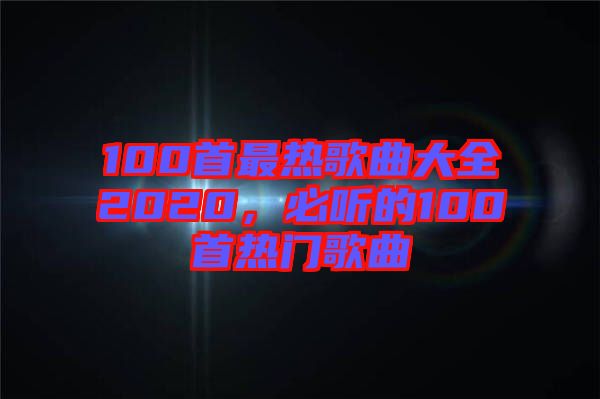 100首最熱歌曲大全2020,必聽(tīng)的100首熱門歌曲
