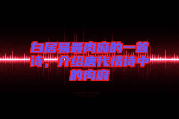 白居易最肉麻的一首詩(shī),介紹唐代情詩(shī)中的肉麻